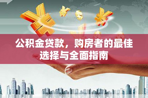 鱼峰公积金贷款，购房者的最佳选择与全面指南