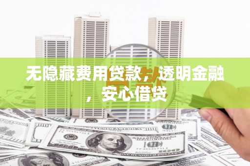 鱼峰无隐藏费用贷款，透明金融，安心借贷
