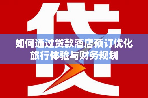鱼峰如何通过贷款酒店预订优化旅行体验与财务规划