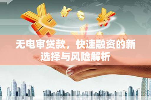 鱼峰无电审贷款，快速融资的新选择与风险解析