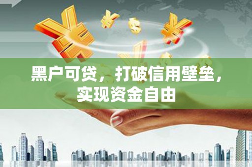 鱼峰黑户可贷，打破信用壁垒，实现资金自由