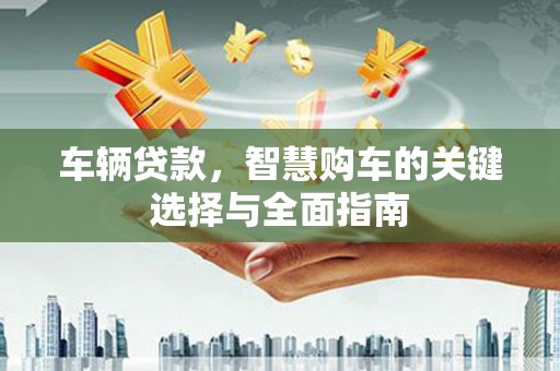 鱼峰车辆贷款，智慧购车的关键选择与全面指南