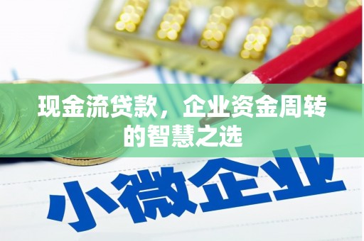 鱼峰现金流贷款，企业资金周转的智慧之选