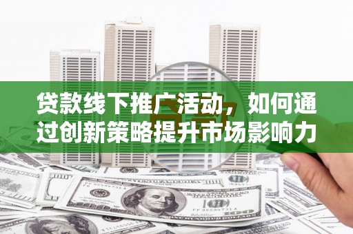 鱼峰贷款线下推广活动，如何通过创新策略提升市场影响力