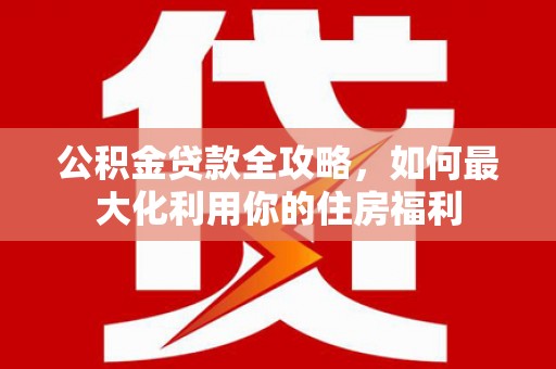 鱼峰公积金贷款全攻略，如何最大化利用你的住房福利
