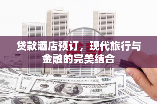鱼峰贷款酒店预订，现代旅行与金融的完美结合