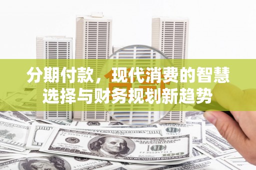 鱼峰分期付款，现代消费的智慧选择与财务规划新趋势
