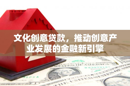 鱼峰文化创意贷款，推动创意产业发展的金融新引擎