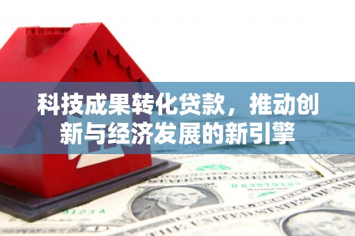 鱼峰科技成果转化贷款，推动创新与经济发展的新引擎