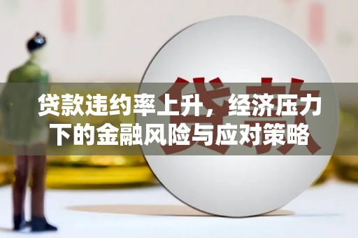 鱼峰贷款违约率上升，经济压力下的金融风险与应对策略