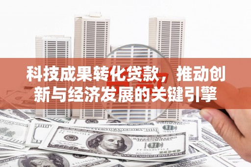 鱼峰科技成果转化贷款，推动创新与经济发展的关键引擎