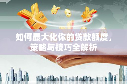 鱼峰如何最大化你的贷款额度，策略与技巧全解析