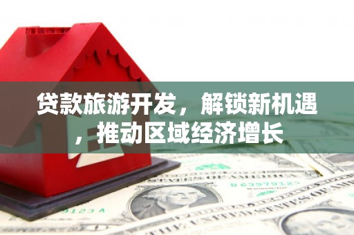 鱼峰贷款旅游开发，解锁新机遇，推动区域经济增长