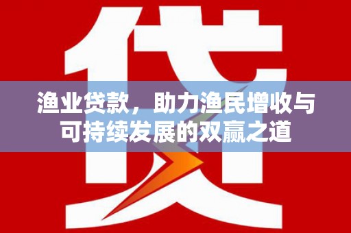 鱼峰渔业贷款，助力渔民增收与可持续发展的双赢之道