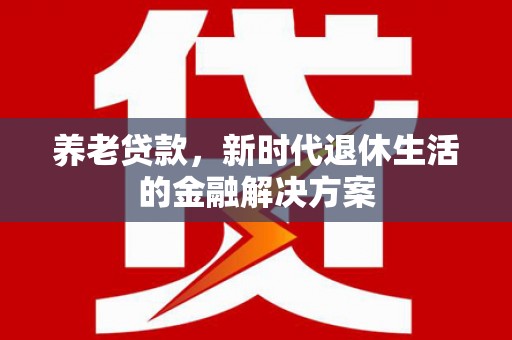 鱼峰养老贷款，新时代退休生活的金融解决方案