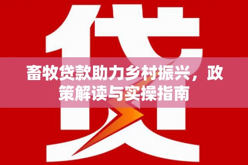 鱼峰畜牧贷款助力乡村振兴，政策解读与实操指南