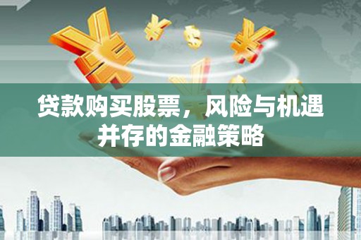 鱼峰贷款购买股票，风险与机遇并存的金融策略