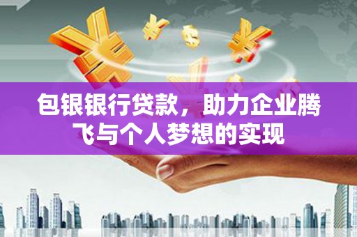 鱼峰包银银行贷款，助力企业腾飞与个人梦想的实现