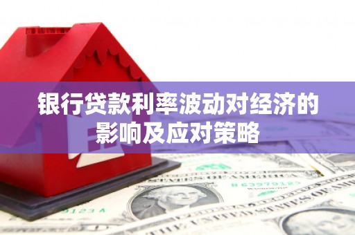 鱼峰银行贷款利率波动对经济的影响及应对策略