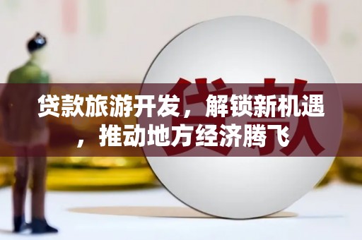 鱼峰贷款旅游开发，解锁新机遇，推动地方经济腾飞